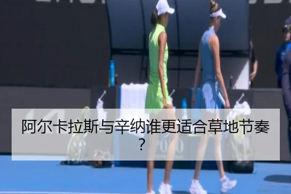 阿尔卡拉斯与辛纳谁更适合草地节奏？