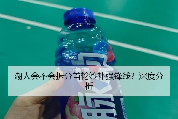 湖人会不会拆分首轮签补强锋线？深度分析