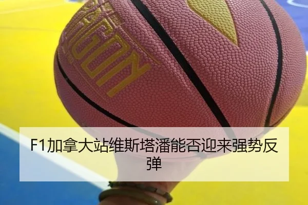 F1加拿大站维斯塔潘能否迎来强势反弹