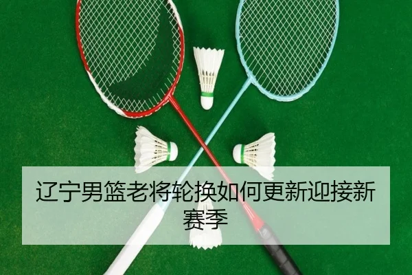 辽宁男篮老将轮换如何更新迎接新赛季