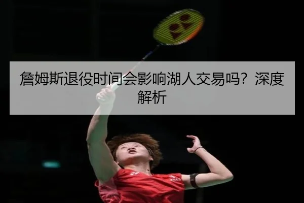 詹姆斯退役时间会影响湖人交易吗？深度解析