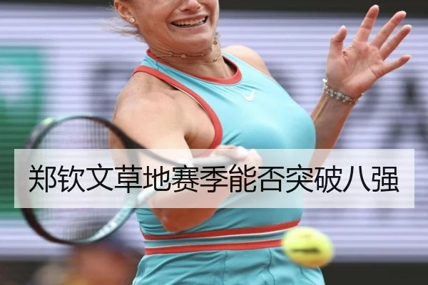 郑钦文草地赛季能否突破八强